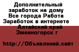 Дополнительный заработок на дому - Все города Работа » Заработок в интернете   . Алтайский край,Змеиногорск г.